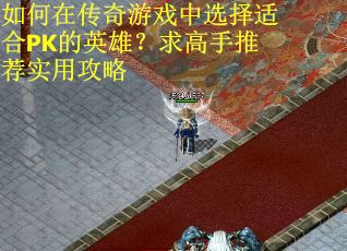 如何在传奇游戏中选择适合PK的英雄？求高手推荐实用攻略