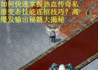 如何快速掌握热血传奇私服变态技能连招技巧？高爆发输出秘籍大揭秘