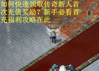 如何快速领取传奇新人首次充值奖励？新手必看首充福利攻略在此