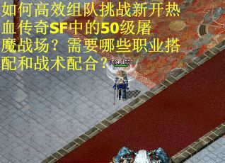 如何高效组队挑战新开热血传奇SF中的50级屠魔战场？需要哪些职业搭配和战术配合？