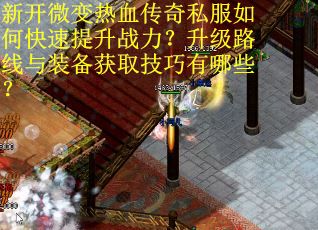 新开微变热血传奇私服如何快速提升战力？升级路线与装备获取技巧有哪些？