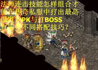 法师连击技能怎样组合才能在传奇私服中打出最高爆发？PK与打BOSS有哪些不同搭配技巧？