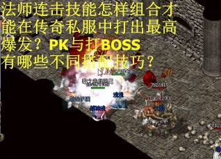 法师连击技能怎样组合才能在传奇私服中打出最高爆发？PK与打BOSS有哪些不同搭配技巧？