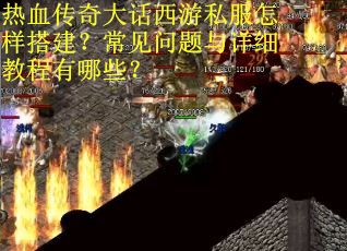 热血传奇大话西游私服怎样搭建？常见问题与详细教程有哪些？