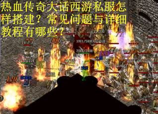 热血传奇大话西游私服怎样搭建？常见问题与详细教程有哪些？