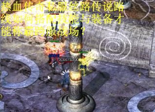 热血传奇私服丝路传说路线如何搭配技能与装备才能称霸跨服战场？