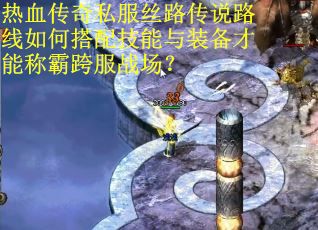 热血传奇私服丝路传说路线如何搭配技能与装备才能称霸跨服战场？