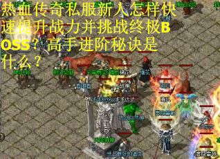 热血传奇私服新人怎样快速提升战力并挑战终极BOSS？高手进阶秘诀是什么？