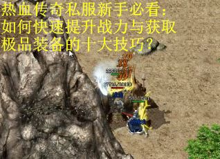 热血传奇私服新手必看：如何快速提升战力与获取极品装备的十大技巧？