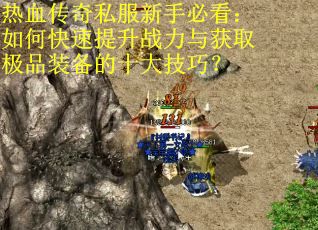 热血传奇私服新手必看：如何快速提升战力与获取极品装备的十大技巧？