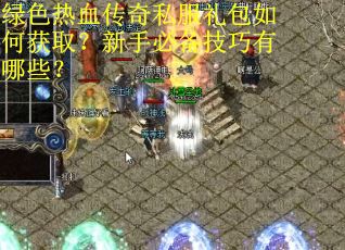 绿色热血传奇私服礼包如何获取？新手必备技巧有哪些？