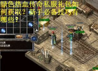 绿色热血传奇私服礼包如何获取？新手必备技巧有哪些？