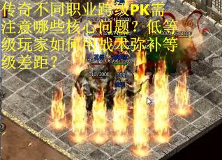 传奇不同职业跨级PK需注意哪些核心问题？低等级玩家如何用战术弥补等级差距？