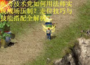 传奇技术党如何用法师实现战场压制？走位技巧与技能搭配全解析？