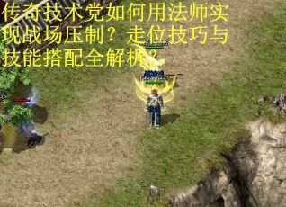 传奇技术党如何用法师实现战场压制？走位技巧与技能搭配全解析？