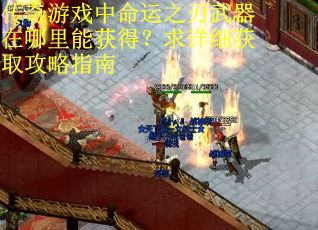 传奇游戏中命运之刃武器在哪里能获得？求详细获取攻略指南