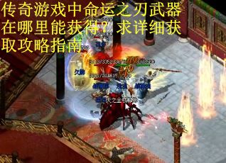 传奇游戏中命运之刃武器在哪里能获得？求详细获取攻略指南