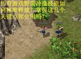 传奇游戏野蛮冲撞技能如何精准释放？掌握这几个关键点你会用吗？