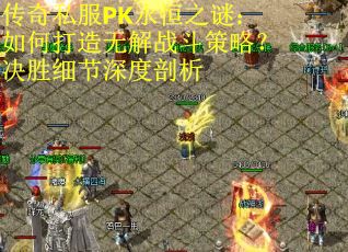 传奇私服PK永恒之谜：如何打造无解战斗策略？决胜细节深度剖析