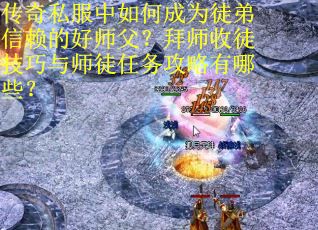 传奇私服中如何成为徒弟信赖的好师父？拜师收徒技巧与师徒任务攻略有哪些？