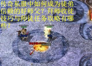 传奇私服中如何成为徒弟信赖的好师父？拜师收徒技巧与师徒任务攻略有哪些？