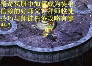 传奇私服中如何成为徒弟信赖的好师父？拜师收徒技巧与师徒任务攻略有哪些？