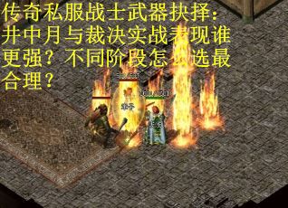 传奇私服战士武器抉择：井中月与裁决实战表现谁更强？不同阶段怎么选最合理？