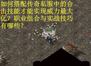 如何搭配传奇私服中的合击技能才能实现威力最大化？职业组合与实战技巧有哪些？