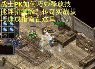 战士PK如何巧妙释放技能连招制敌？传奇实战技巧速成指南在这里