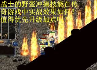 战士的野蛮冲撞技能在传奇游戏中实战效果如何？值得优先升级加点吗？