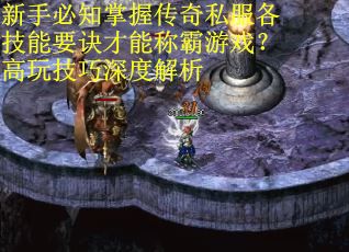 新手必知掌握传奇私服各技能要诀才能称霸游戏？高玩技巧深度解析