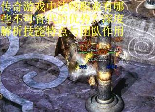 传奇游戏中法师职业有哪些不可替代的优势？深度解析技能特点与团队作用