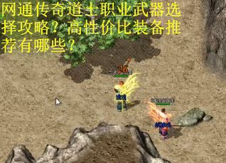 网通传奇道士职业武器选择攻略？高性价比装备推荐有哪些？