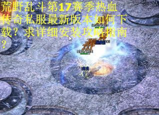 荒野乱斗第17赛季热血传奇私服最新版本如何下载？求详细安装攻略指南？