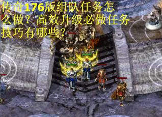 传奇176版组队任务怎么做？高效升级必做任务技巧有哪些？