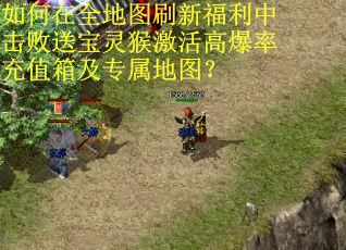 如何在全地图刷新福利中击败送宝灵猴激活高爆率充值箱及专属地图？