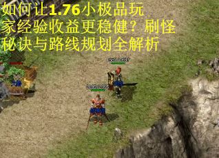 如何让1.76小极品玩家经验收益更稳健？刷怪秘诀与路线规划全解析