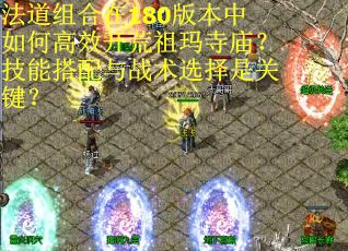 法道组合在180版本中如何高效开荒祖玛寺庙？技能搭配与战术选择是关键？