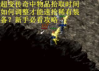 超变传奇中物品拾取时间如何调整才能速抢稀有装备？新手必看攻略