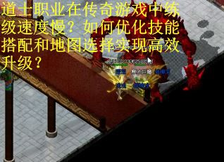 道士职业在传奇游戏中练级速度慢？如何优化技能搭配和地图选择实现高效升级？