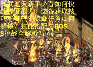 魂武遮天新手必看如何快速提升战力？装备获取技巧有哪些？隐藏任务如何解锁？技能搭配与BOSS挑战全解析？